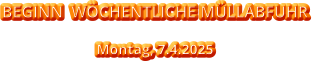 BEGINN  WÖCHENTLICHE MÜLLABFUHR Montag, 7.4.2025